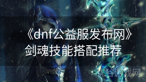 《dnf公益服发布网》剑魂技能搭配推荐