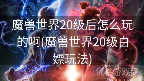 魔兽世界20级后怎么玩的啊(魔兽世界20级白嫖玩法)