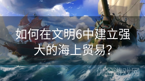 如何在文明6中建立强大的海上贸易？