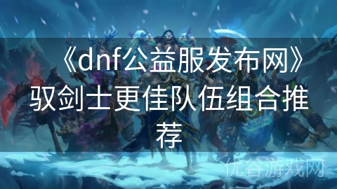 《dnf公益服发布网》驭剑士更佳队伍组合推荐