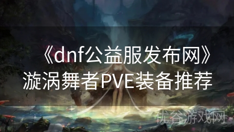 《dnf公益服发布网》漩涡舞者PVE装备推荐