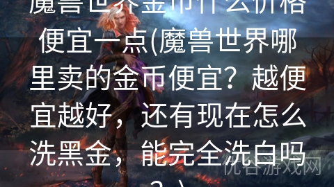 魔兽世界金币什么价格便宜一点(魔兽世界哪里卖的金币便宜？越便宜越好，还有现在怎么洗黑金，能完全洗白吗？)