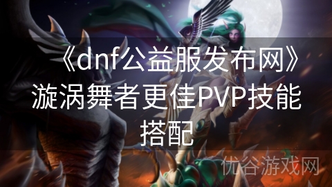 《dnf公益服发布网》漩涡舞者更佳PVP技能搭配