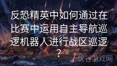 反恐精英中如何通过在比赛中运用自主导航巡逻机器人进行战区巡逻？