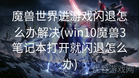 魔兽世界进游戏闪退怎么办解决(win10魔兽3笔记本打开就闪退怎么办)