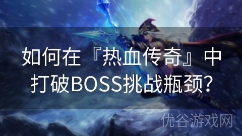 如何在『热血传奇』中打破BOSS挑战瓶颈？