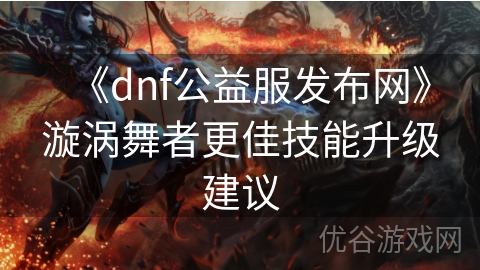 《dnf公益服发布网》漩涡舞者更佳技能升级建议