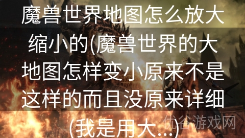 魔兽世界地图怎么放大缩小的(魔兽世界的大地图怎样变小原来不是这样的而且没原来详细(我是用大...)