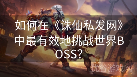 如何在《诛仙私发网》中最有效地挑战世界BOSS？