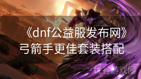 《dnf公益服发布网》弓箭手更佳套装搭配