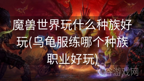 魔兽世界玩什么种族好玩(乌龟服练哪个种族职业好玩)