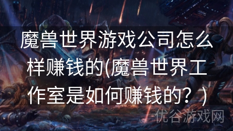 魔兽世界游戏公司怎么样赚钱的(魔兽世界工作室是如何赚钱的？)