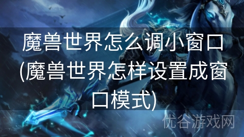 魔兽世界怎么调小窗口(魔兽世界怎样设置成窗口模式)