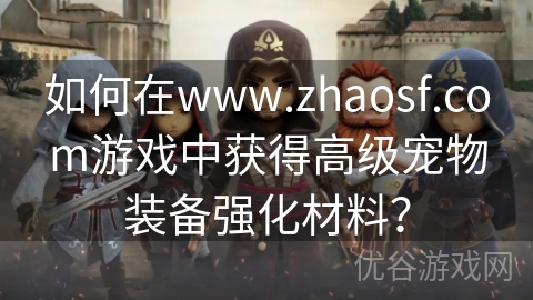 如何在www.zhaosf.com游戏中获得高级宠物装备强化材料？