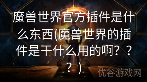 魔兽世界官方插件是什么东西(魔兽世界的插件是干什么用的啊？？？)