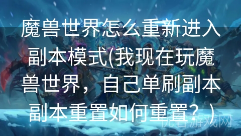 魔兽世界怎么重新进入副本模式(我现在玩魔兽世界，自己单刷副本副本重置如何重置？)