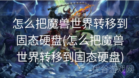 怎么把魔兽世界转移到固态硬盘(怎么把魔兽世界转移到固态硬盘)