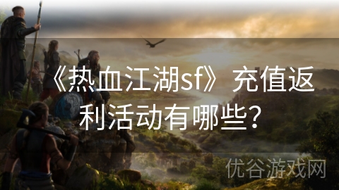 《热血江湖sf》充值返利活动有哪些？