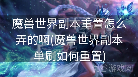 魔兽世界副本重置怎么弄的啊(魔兽世界副本单刷如何重置)