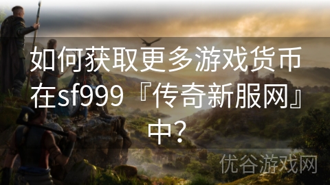 如何获取更多游戏货币在sf999『传奇新服网』中？