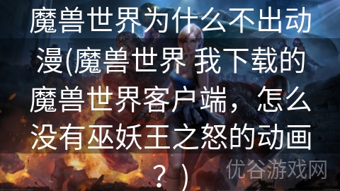 魔兽世界为什么不出动漫(魔兽世界 我下载的魔兽世界客户端，怎么没有巫妖王之怒的动画？)