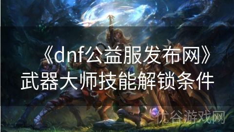 《dnf公益服发布网》武器大师技能解锁条件