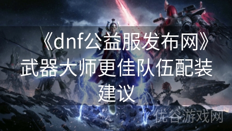 《dnf公益服发布网》武器大师更佳队伍配装建议