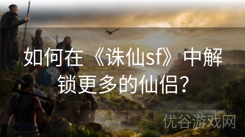 如何在《诛仙sf》中解锁更多的仙侣？