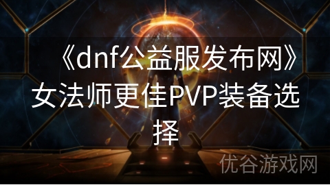 《dnf公益服发布网》女法师更佳PVP装备选择