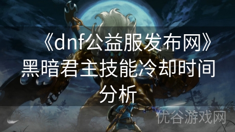 《dnf公益服发布网》黑暗君主技能冷却时间分析