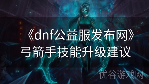 《dnf公益服发布网》弓箭手技能升级建议