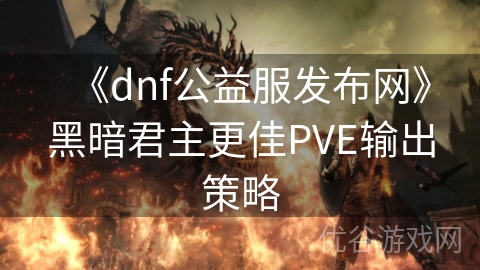 《dnf公益服发布网》黑暗君主更佳PVE输出策略