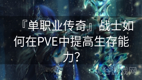 『单职业传奇』战士如何在PVE中提高生存能力？