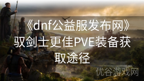 《dnf公益服发布网》驭剑士更佳PVE装备获取途径