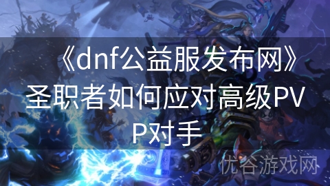 《dnf公益服发布网》圣职者如何应对高级PVP对手