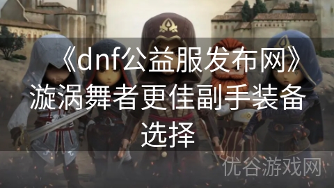 《dnf公益服发布网》漩涡舞者更佳副手装备选择