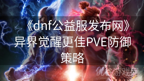 《dnf公益服发布网》异界觉醒更佳PVE防御策略