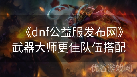 《dnf公益服发布网》武器大师更佳队伍搭配