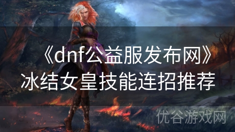 《dnf公益服发布网》冰结女皇技能连招推荐