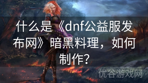 什么是《dnf公益服发布网》暗黑料理，如何制作？