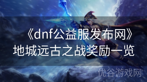 《dnf公益服发布网》地城远古之战奖励一览