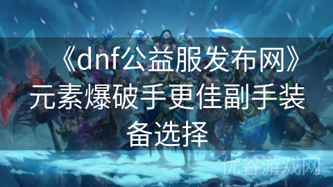 《dnf公益服发布网》元素爆破手更佳副手装备选择