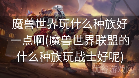 魔兽世界玩什么种族好一点啊(魔兽世界联盟的什么种族玩战士好呢)