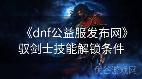 《dnf公益服发布网》驭剑士技能解锁条件