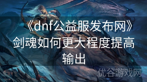 《dnf公益服发布网》剑魂如何更大程度提高输出