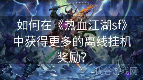 如何在《热血江湖sf》中获得更多的离线挂机奖励？