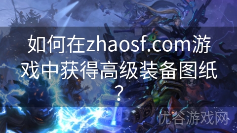 如何在zhaosf.com游戏中获得高级装备图纸？