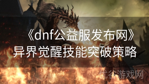 《dnf公益服发布网》异界觉醒技能突破策略