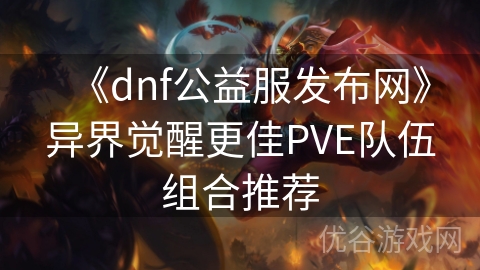 《dnf公益服发布网》异界觉醒更佳PVE队伍组合推荐