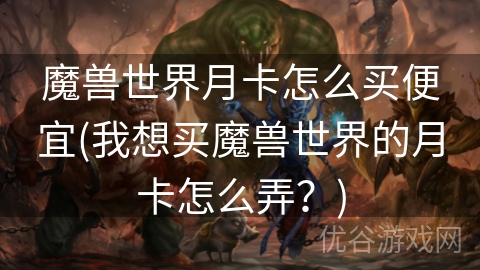 魔兽世界月卡怎么买便宜(我想买魔兽世界的月卡怎么弄？)